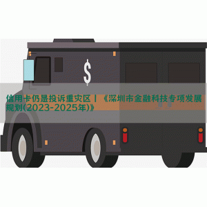 信用卡仍是投诉重灾区丨《深圳市金融科技专项发展规划(2023-2025年)》